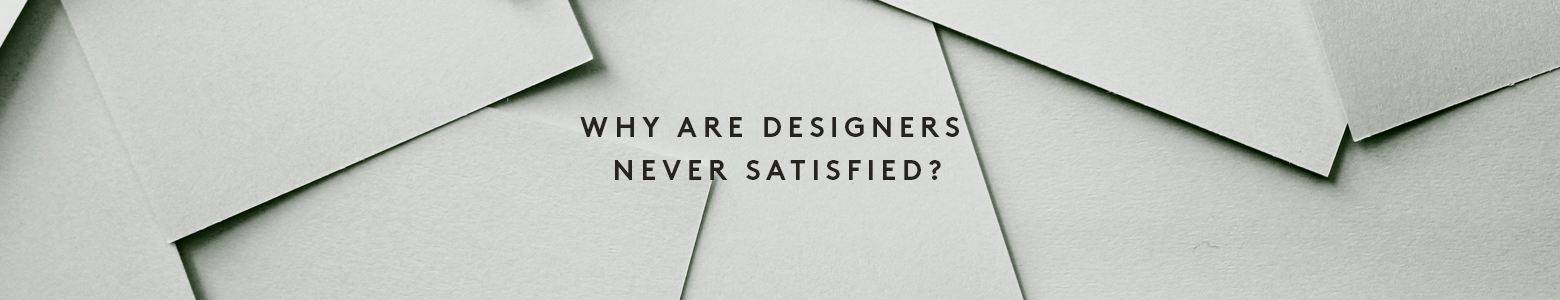 Why are designers never satisfied?